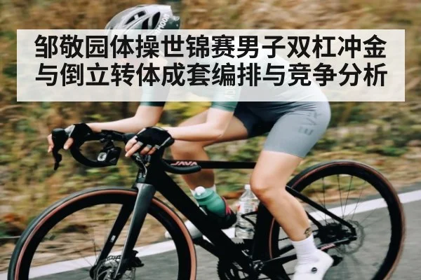 邹敬园体操世锦赛男子双杠冲金与倒立转体成套编排与竞争分析